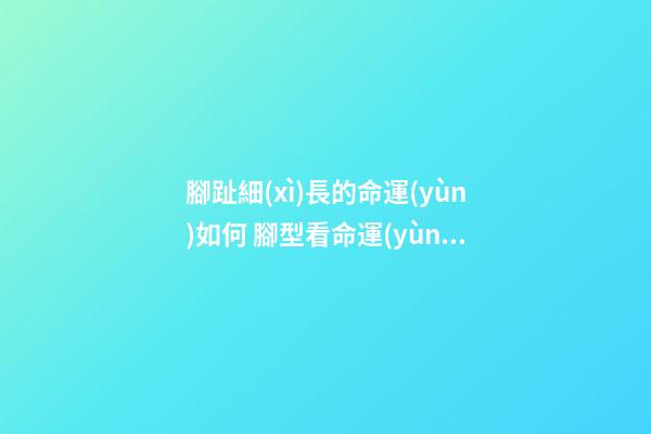 腳趾細(xì)長的命運(yùn)如何 腳型看命運(yùn)